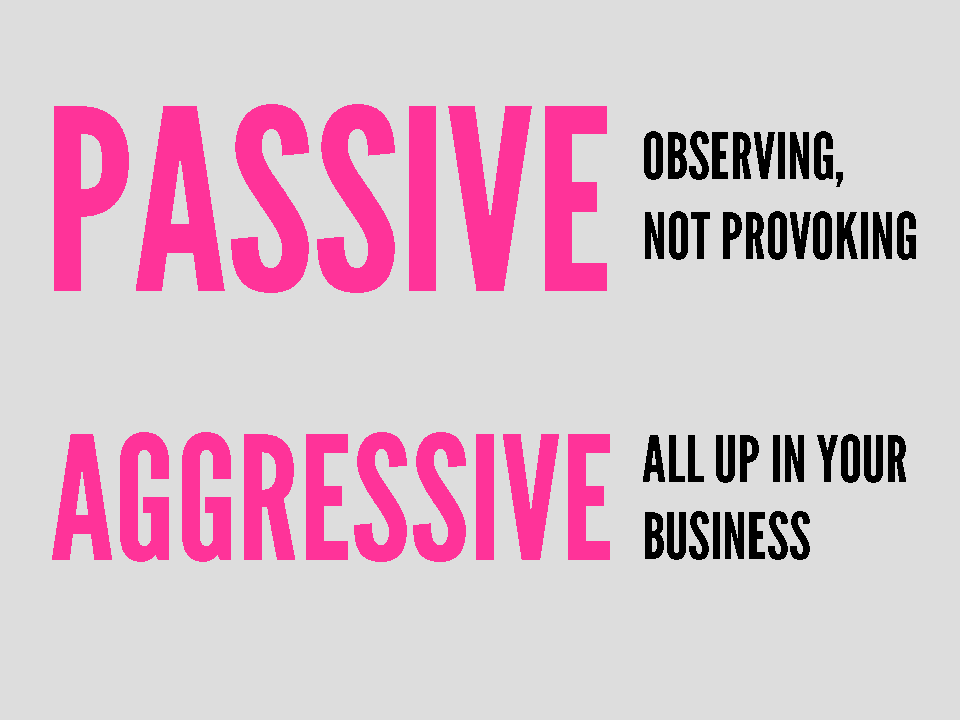PASSIVE - observing, not provoking. AGGRESSIVE - all up in your business.